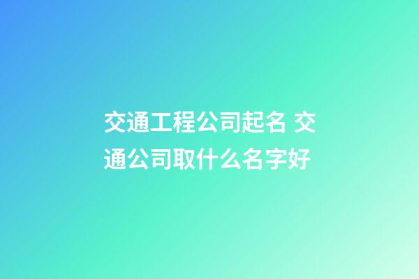 交通工程公司起名 交通公司取什么名字好-第1張-公司起名-玄機(jī)派